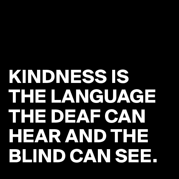 


KINDNESS IS THE LANGUAGE THE DEAF CAN HEAR AND THE BLIND CAN SEE.