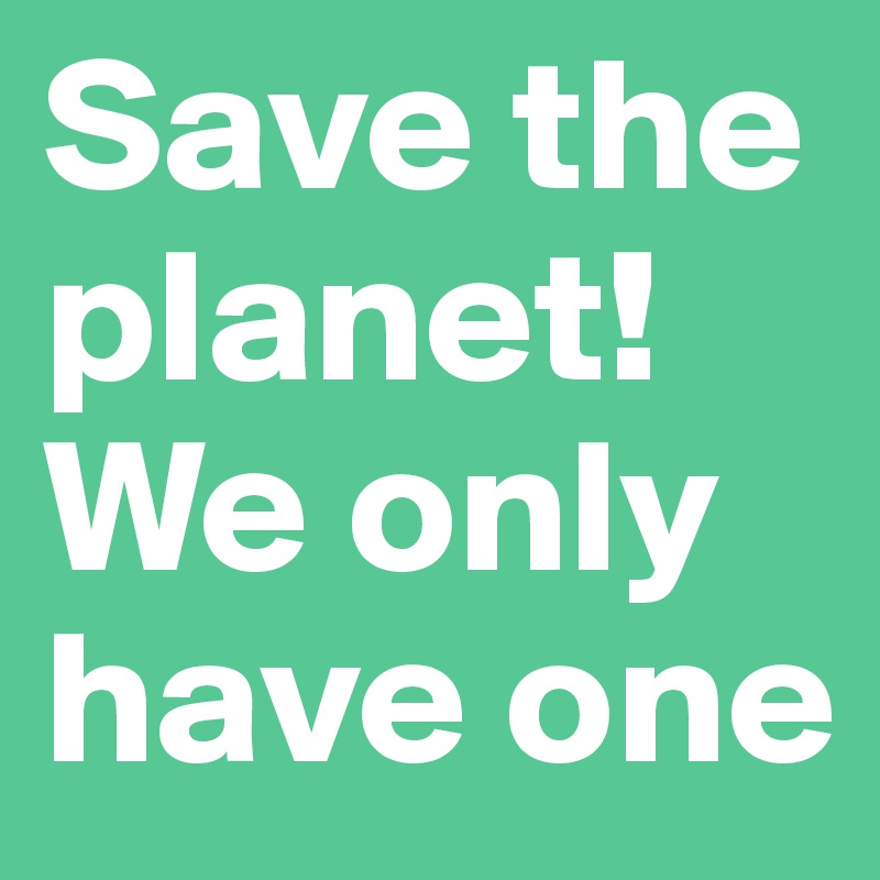 Save the planet! We only have one