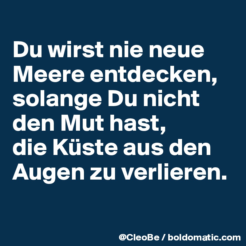 
Du wirst nie neue Meere entdecken,
solange Du nicht den Mut hast,
die Küste aus den Augen zu verlieren.

