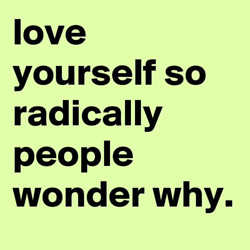 love yourself so radically people wonder why.