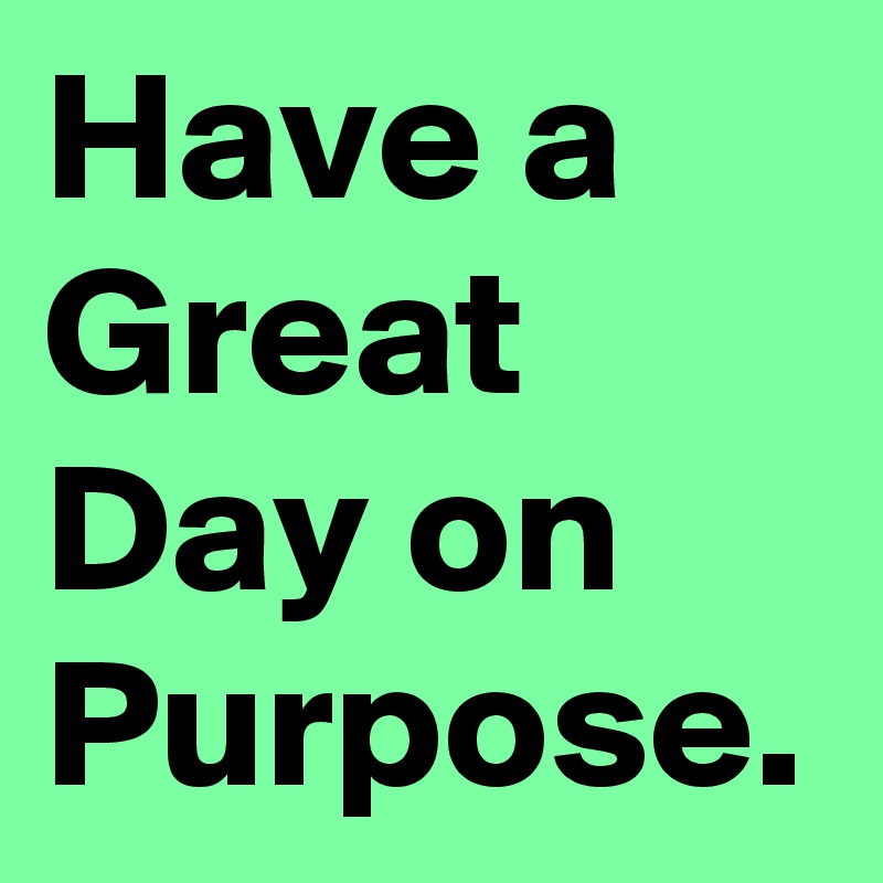 Have a Great Day on Purpose.