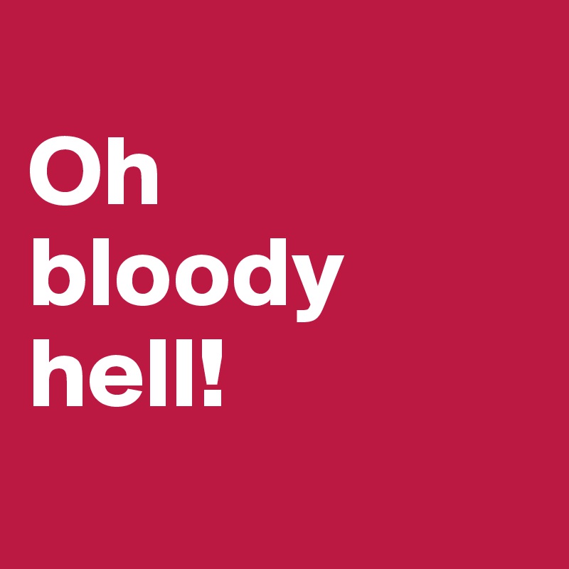 
Oh
bloody
hell!

