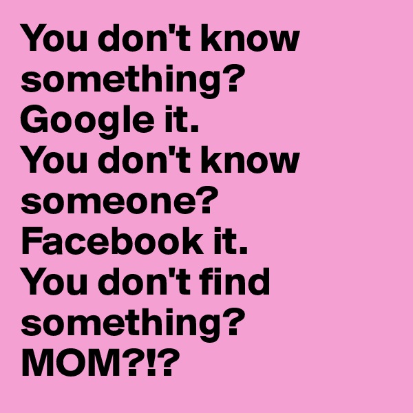 You don't know something? 
Google it. 
You don't know someone? 
Facebook it.
You don't find something? 
MOM?!?