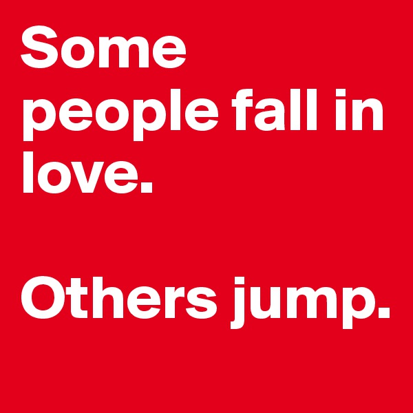 Some people fall in love. 

Others jump.