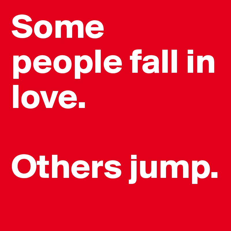 Some people fall in love. 

Others jump.