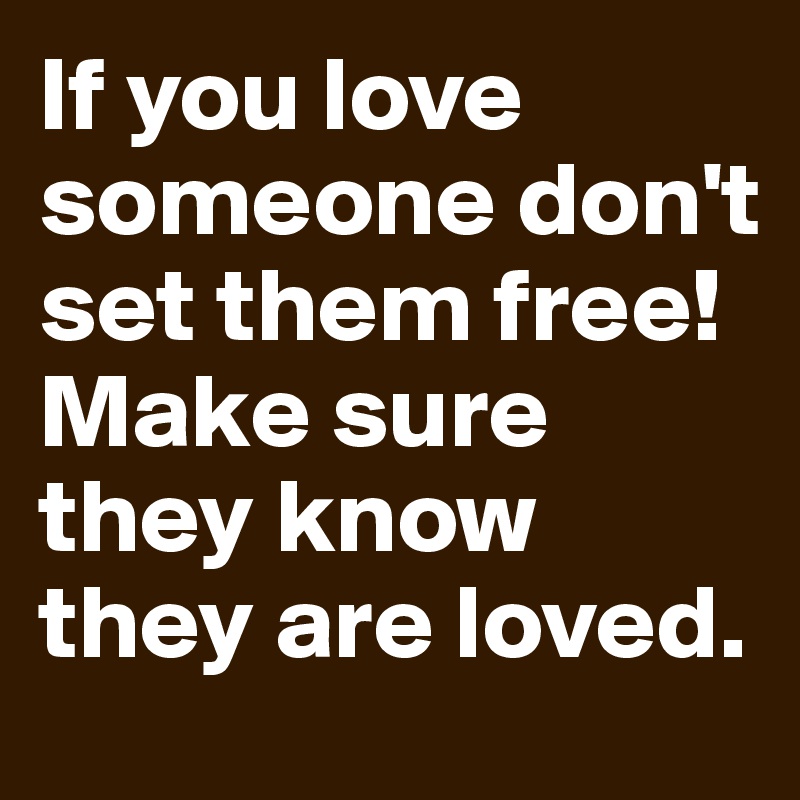 If you love someone don't set them free! Make sure they know they are loved.