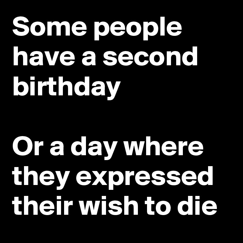 Some people have a second birthday

Or a day where they expressed their wish to die 