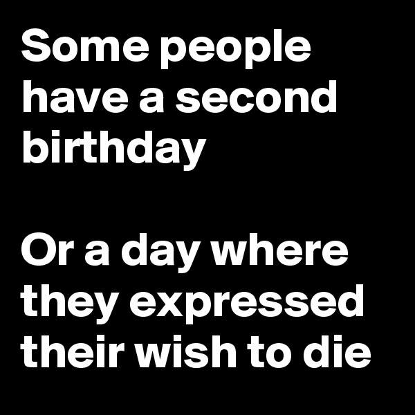 Some people have a second birthday

Or a day where they expressed their wish to die 
