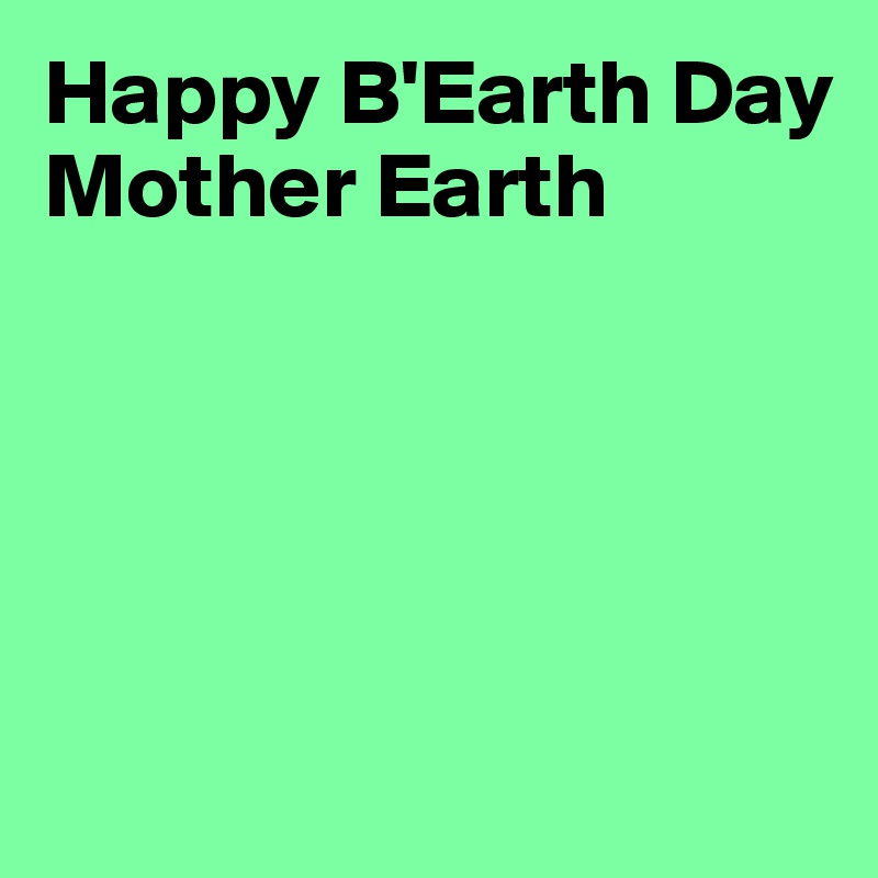 Happy B'Earth Day
Mother Earth





