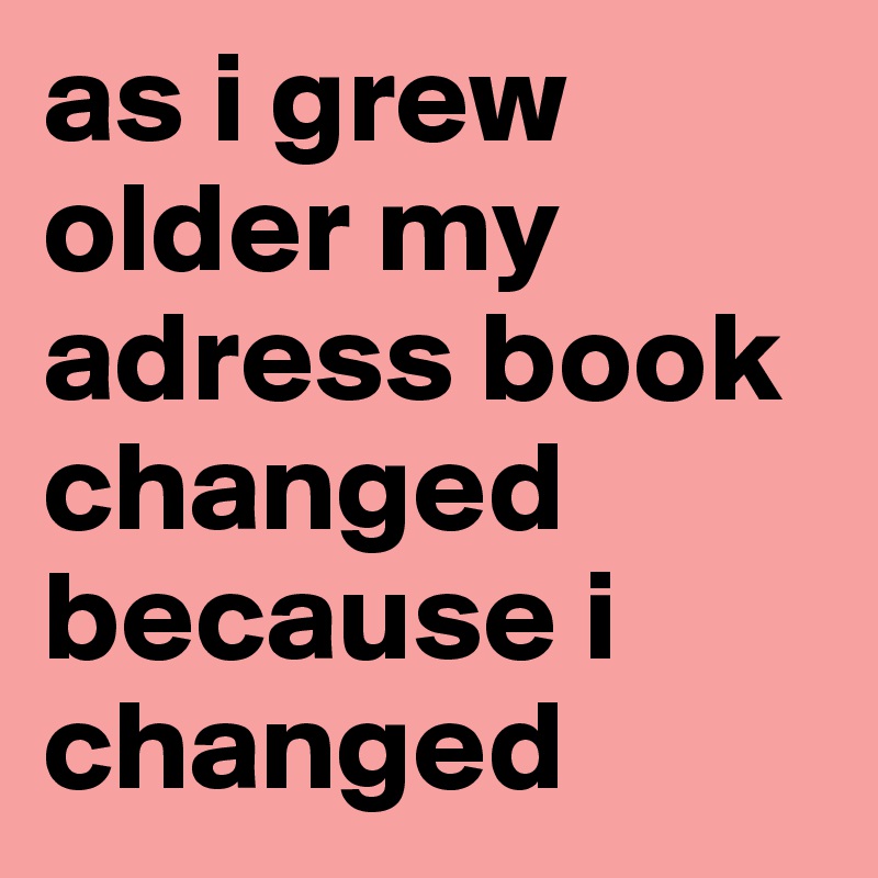 as i grew older my adress book changed because i changed
