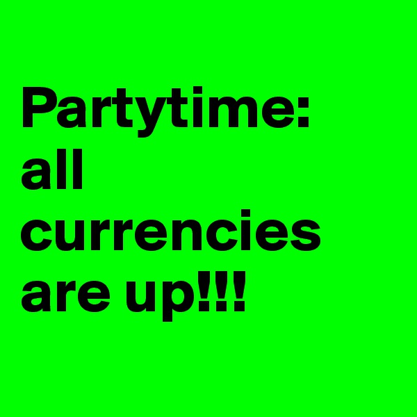 
Partytime:
all currencies are up!!!
