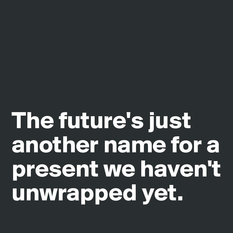 



The future's just another name for a present we haven't unwrapped yet.