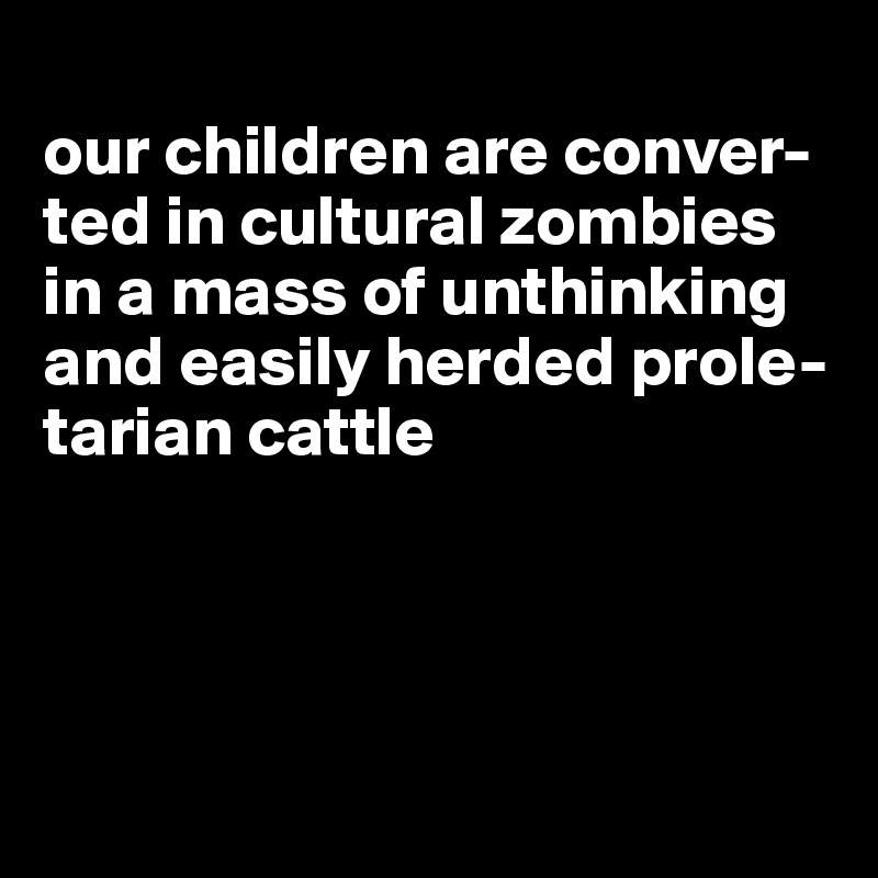 
our children are conver-ted in cultural zombies in a mass of unthinking and easily herded prole-tarian cattle




