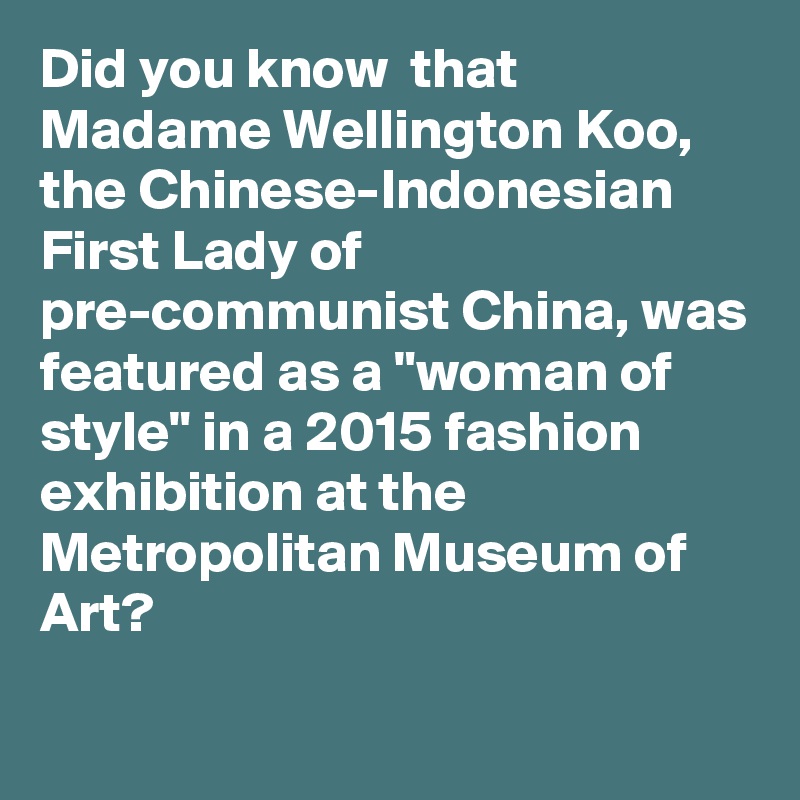 Did you know  that Madame Wellington Koo, the Chinese-Indonesian First Lady of pre-communist China, was featured as a "woman of style" in a 2015 fashion exhibition at the Metropolitan Museum of Art?