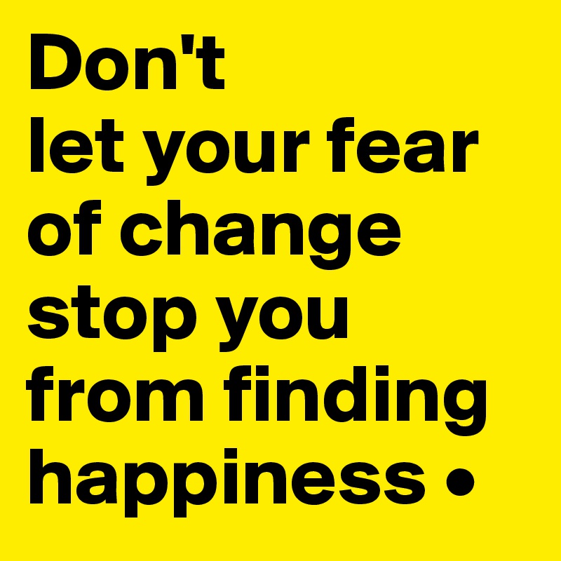 Don't
let your fear of change stop you from finding happiness •