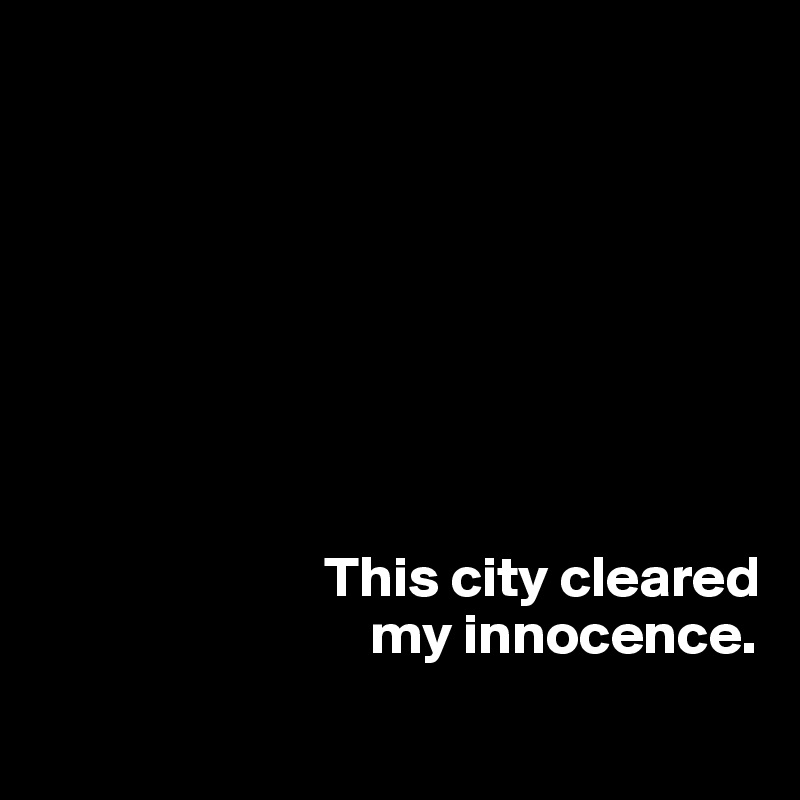 







  
                         This city cleared
                             my innocence.
 