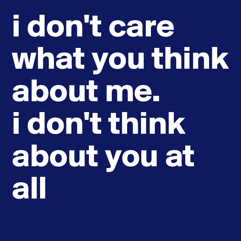 i don't care what you think about me. 
i don't think about you at all 