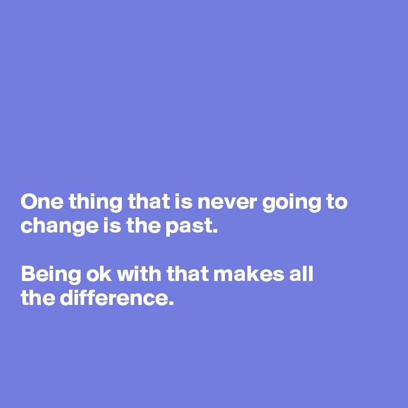 






One thing that is never going to change is the past.

Being ok with that makes all
the difference. 


