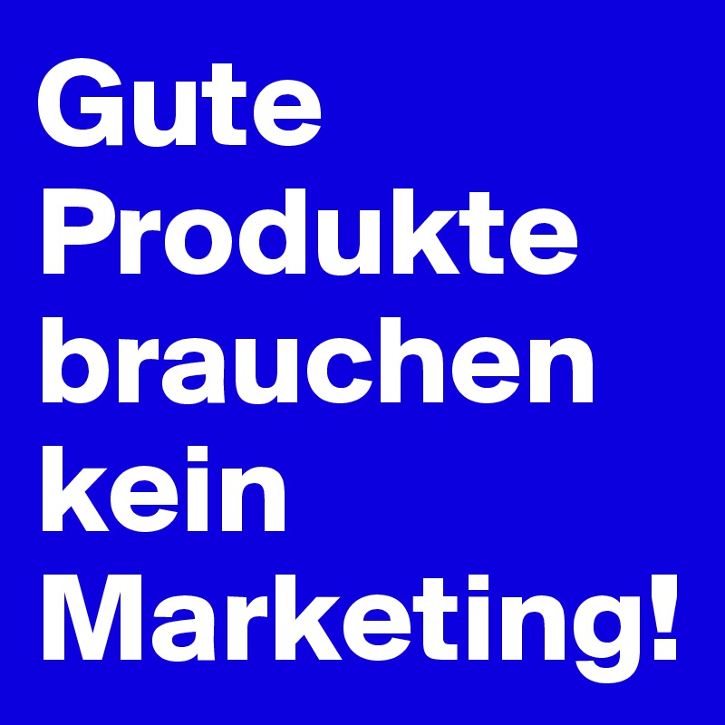 Gute Produkte brauchen kein Marketing!
