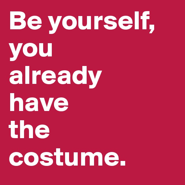 Be yourself, you 
already 
have 
the 
costume.