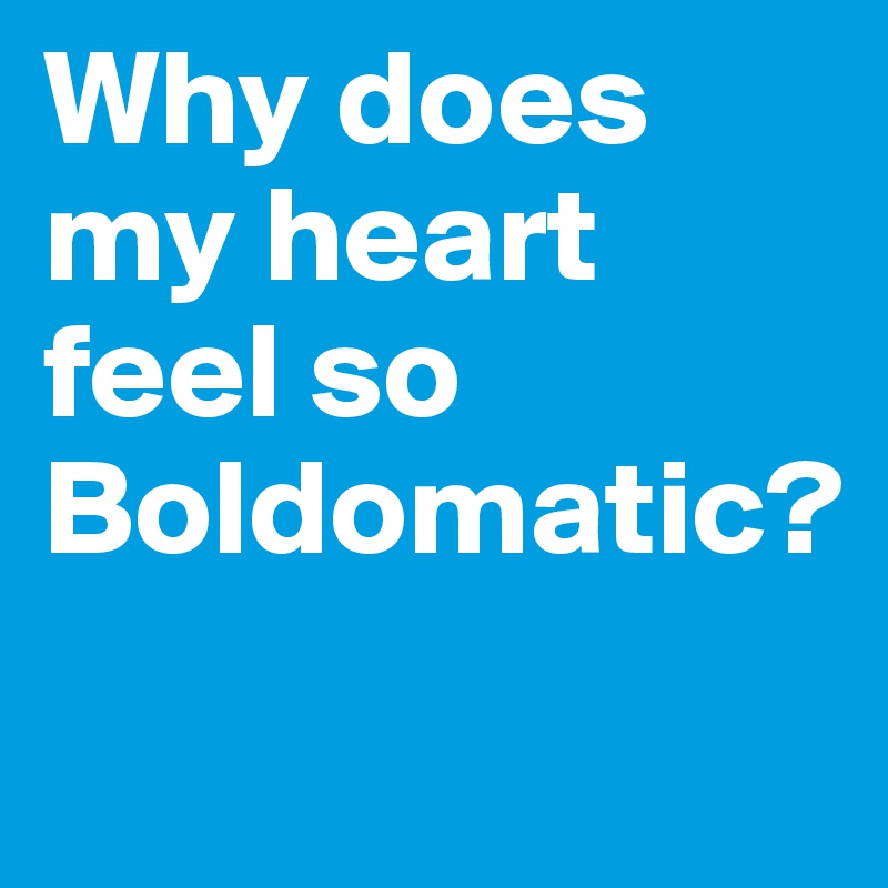 Why does my heart feel so Boldomatic?
