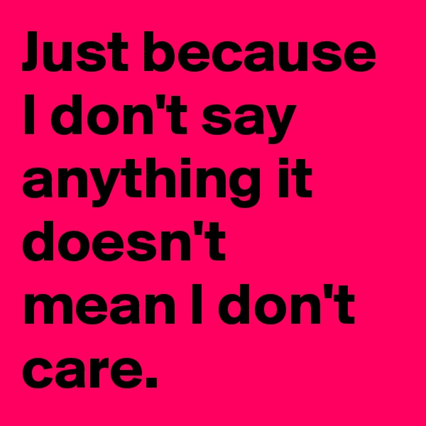 Just because I don't say anything it doesn't mean I don't care.