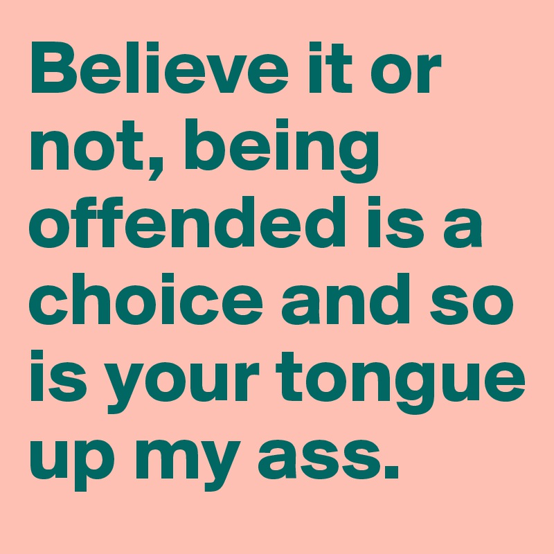Believe it or not, being offended is a choice and so is your tongue up my ass.