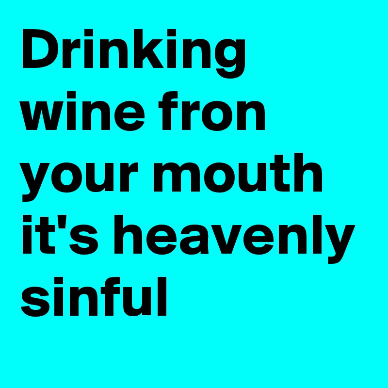 Drinking wine fron your mouth it's heavenly sinful