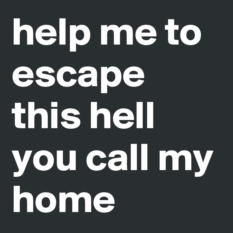 help me to escape this hell you call my home