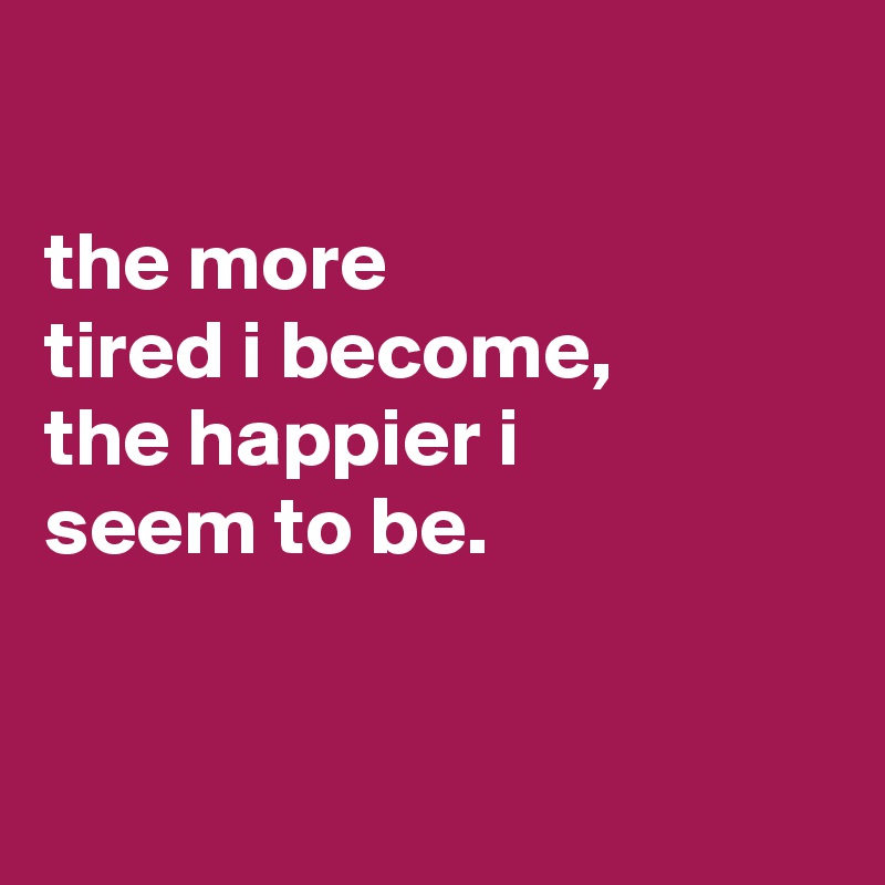 

the more
tired i become,
the happier i
seem to be.



