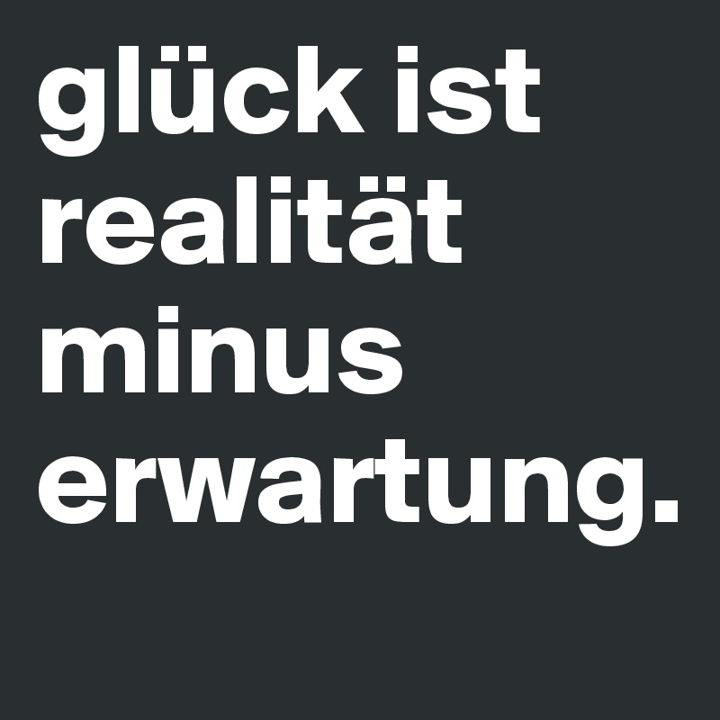 glück ist realität minus erwartung.