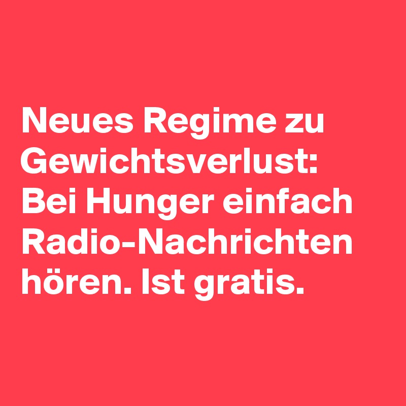 

Neues Regime zu Gewichtsverlust: Bei Hunger einfach Radio-Nachrichten hören. Ist gratis. 

