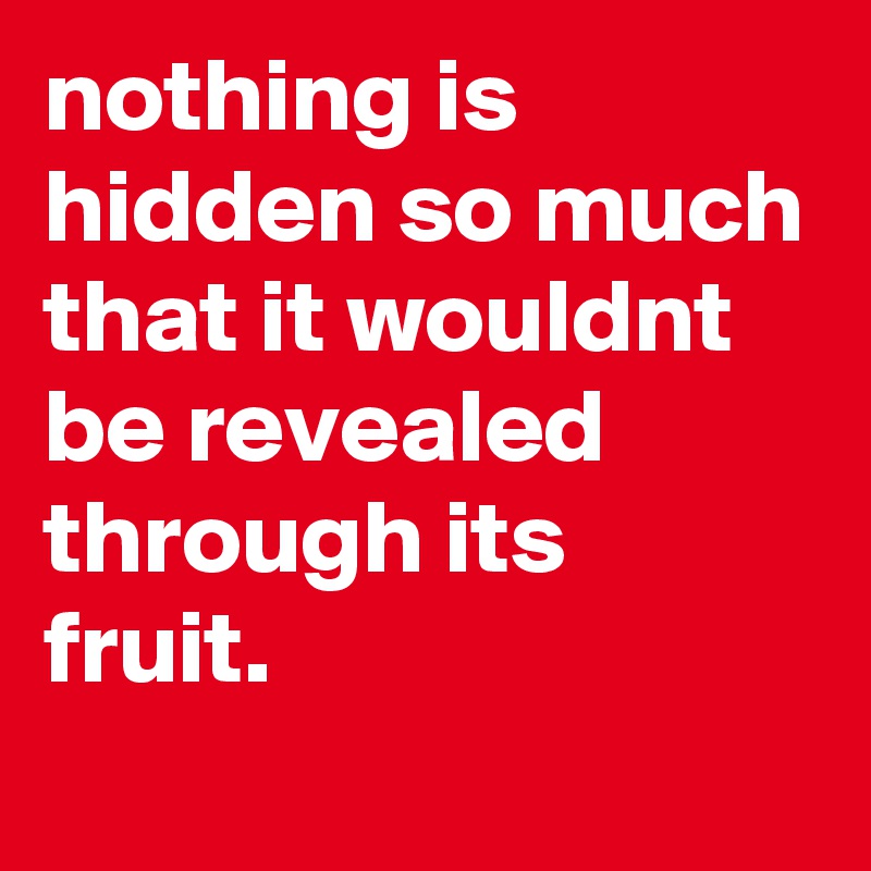 nothing is hidden so much that it wouldnt be revealed through its fruit.