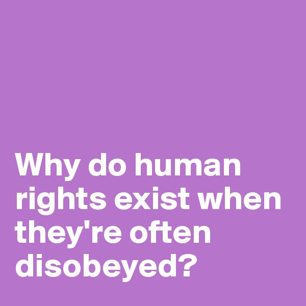



Why do human rights exist when they're often disobeyed? 