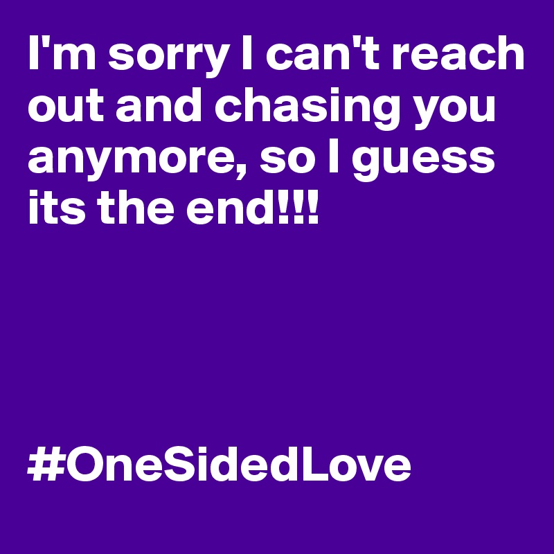 I'm sorry I can't reach out and chasing you anymore, so I guess its the end!!! 




#OneSidedLove 