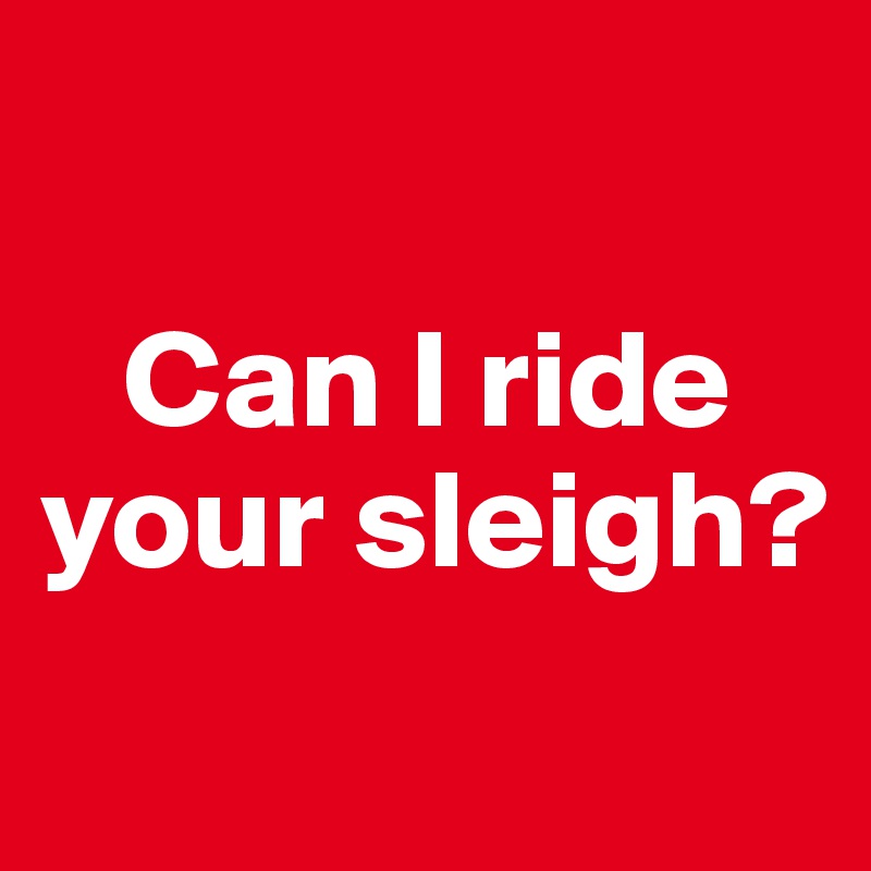 

   Can I ride  your sleigh?
