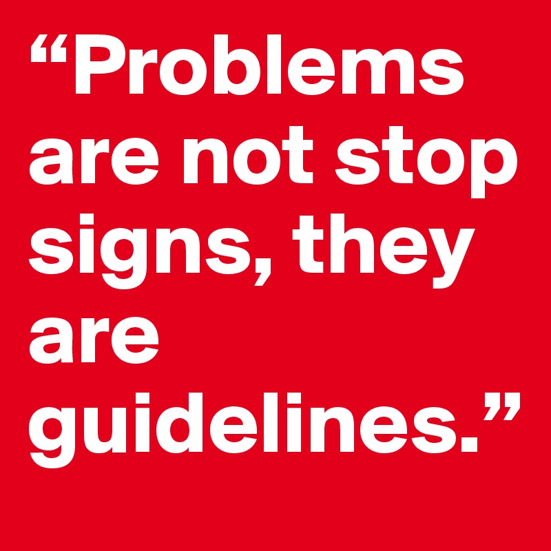 “Problems are not stop signs, they are guidelines.”