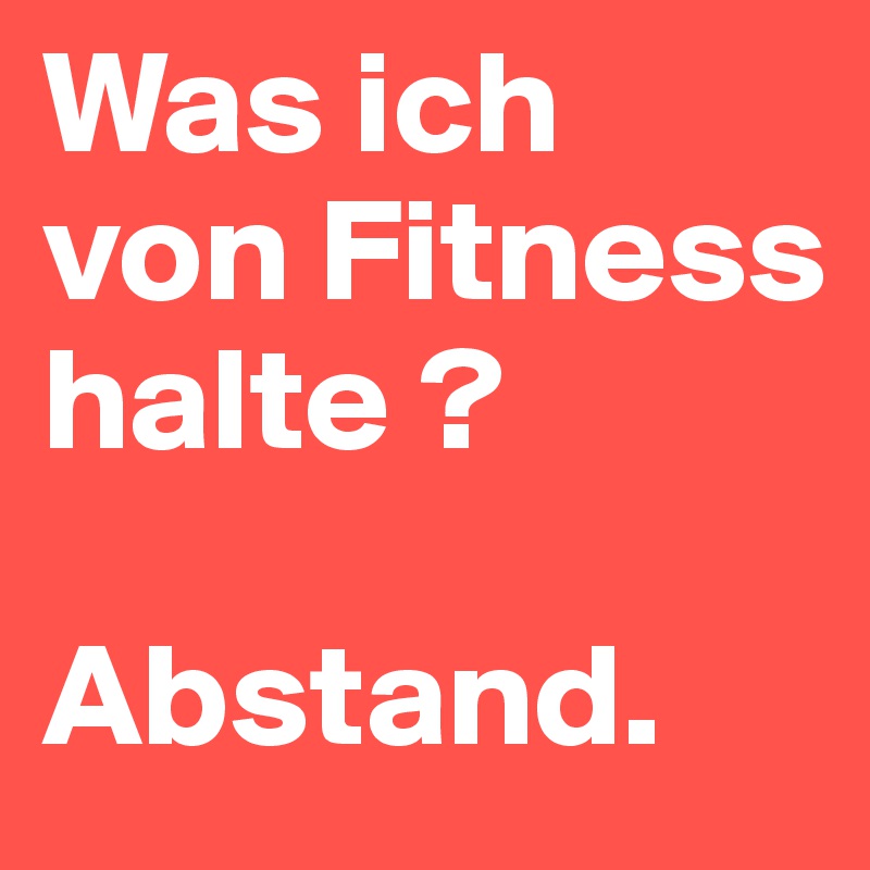 Was ich von Fitness halte ? 

Abstand.