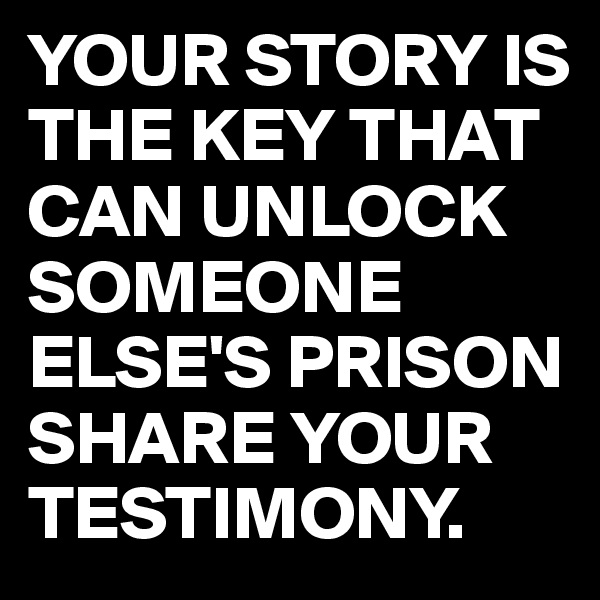 YOUR STORY IS THE KEY THAT CAN UNLOCK SOMEONE ELSE'S PRISON 
SHARE YOUR TESTIMONY.