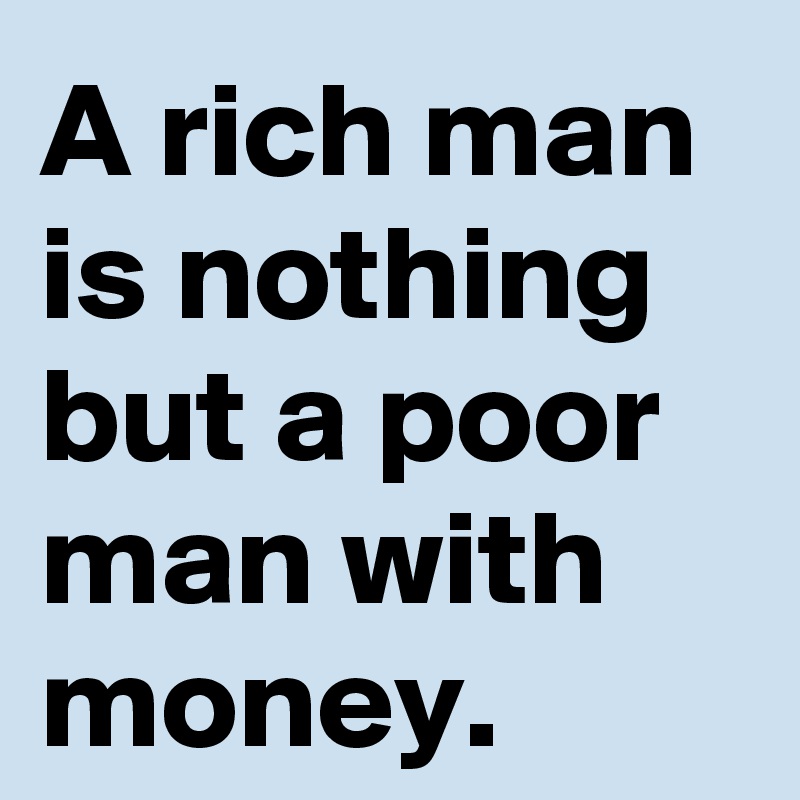 a-rich-man-is-nothing-but-a-poor-man-with-money-post-by-ethanw132-on