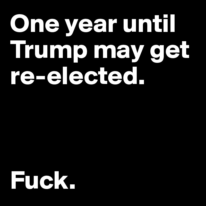 One year until Trump may get re-elected.



Fuck.