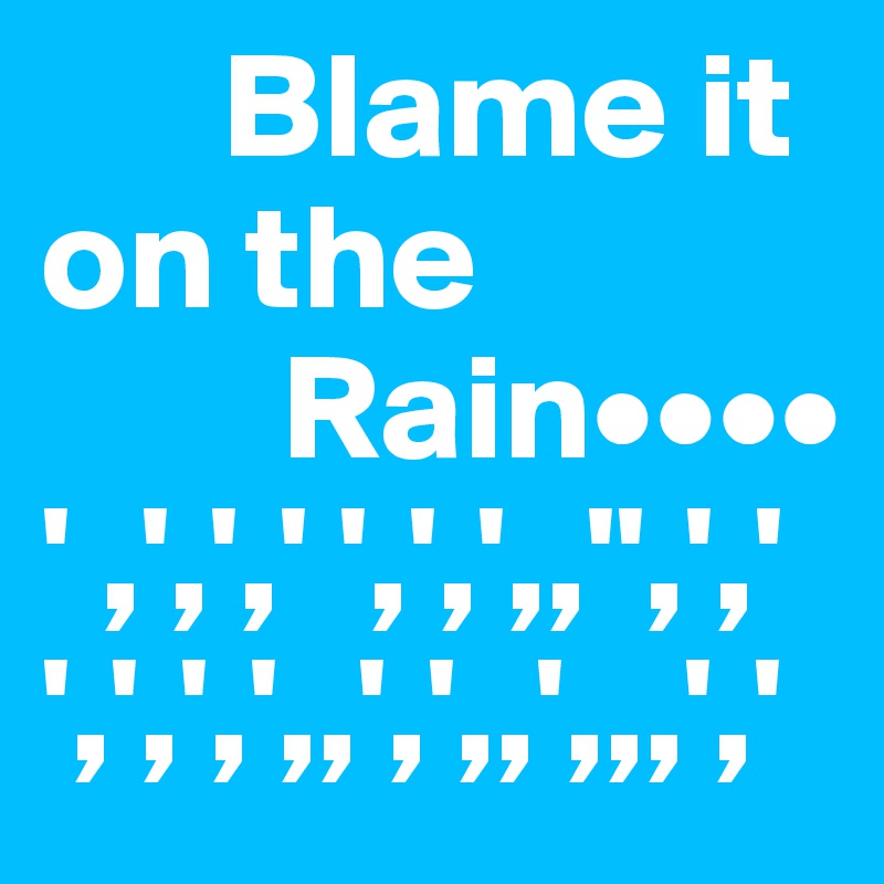      Blame it on the          
        Rain••••
' ,',',' ',',',,'',','
',',',',,',',,',,,','