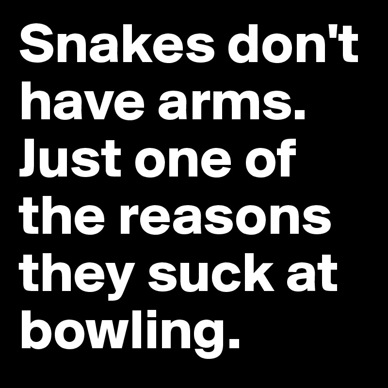 Snakes don't have arms. Just one of the reasons they suck at bowling.