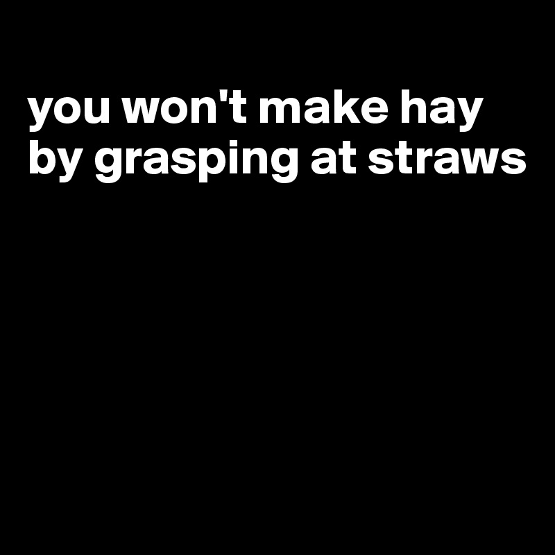 
you won't make hay by grasping at straws





