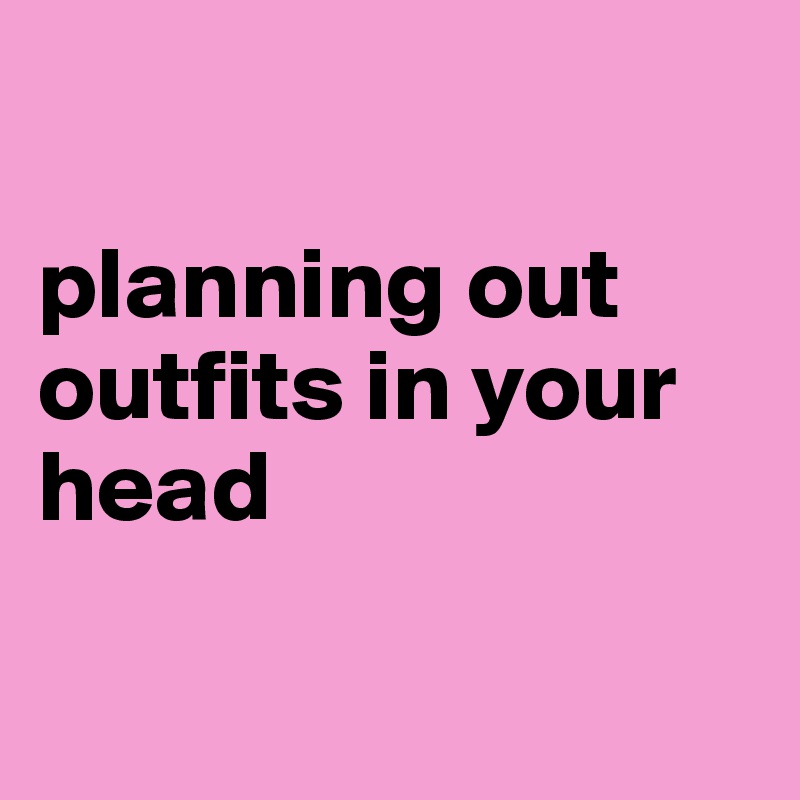 

planning out outfits in your head

