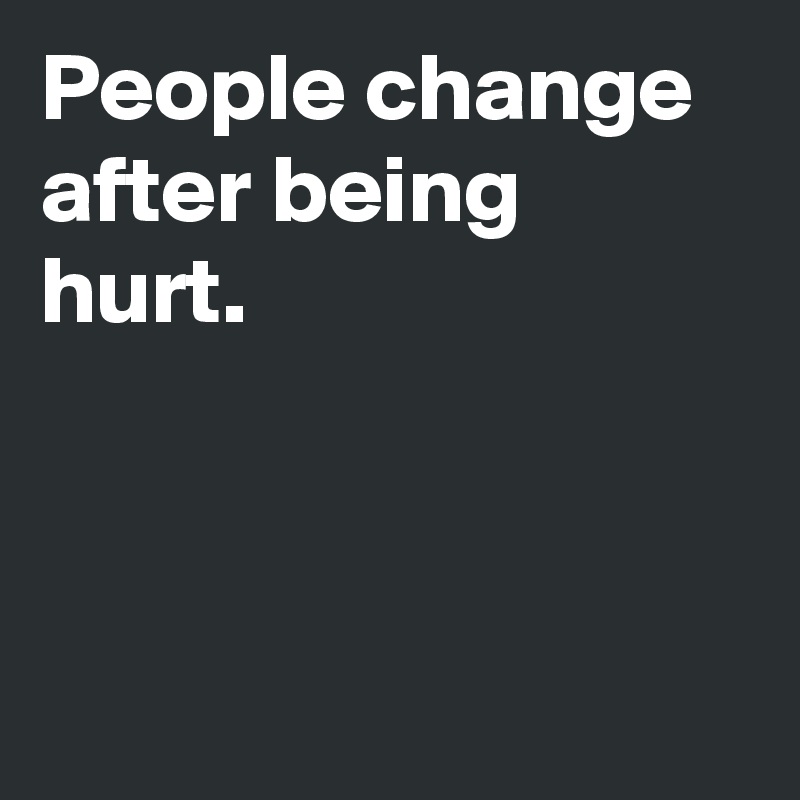 People change after being hurt.



