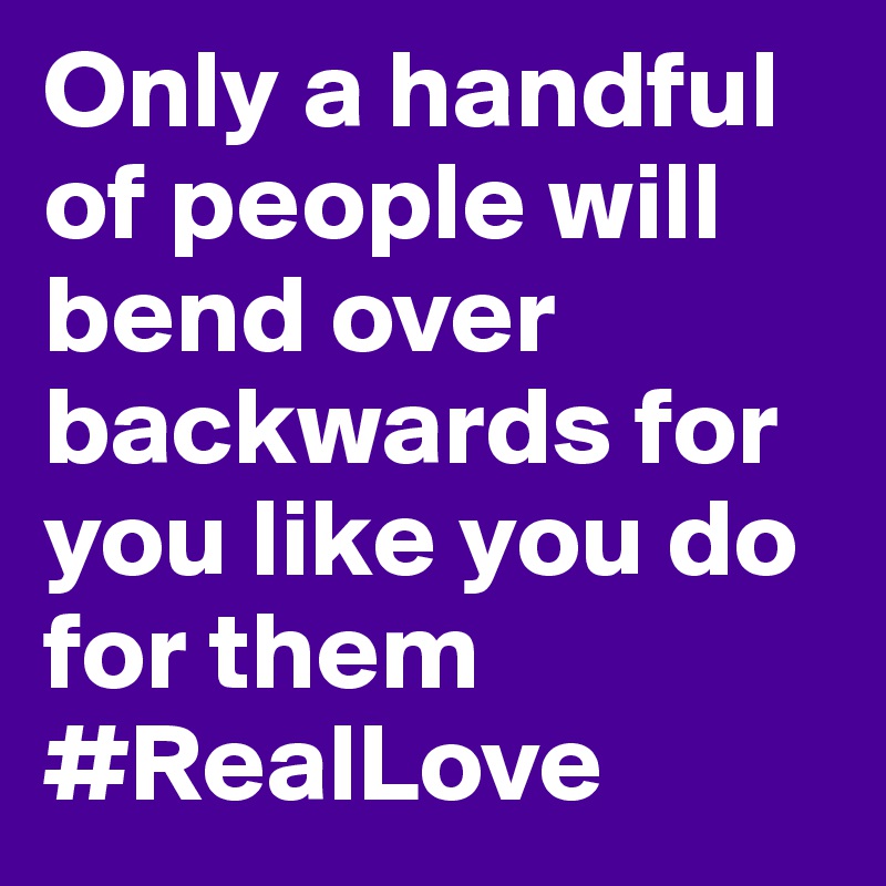 Only A Handful Of People Will Bend Over Backwards For You Like You Do For Them Reallove Post By Kingpalmz5 On Boldomatic