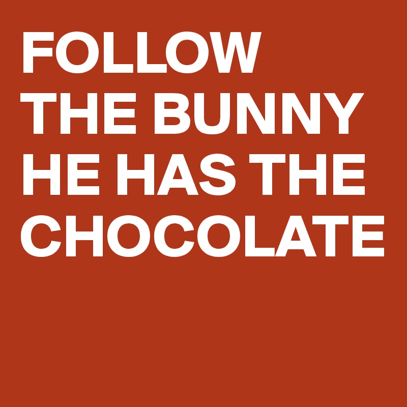 FOLLOW THE BUNNY
HE HAS THE CHOCOLATE
