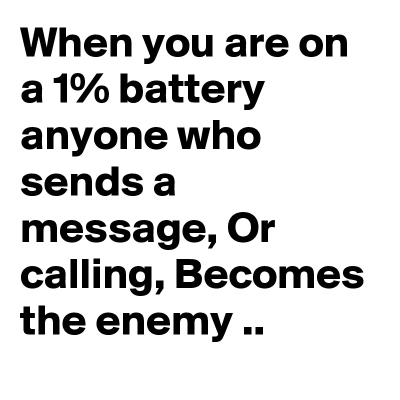 When you are on a 1% battery anyone who sends a message, Or calling, Becomes the enemy ..