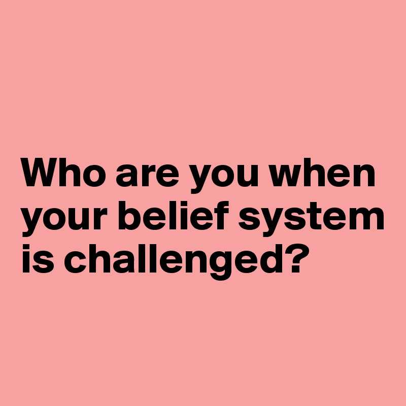 


Who are you when your belief system is challenged?

